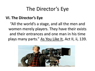 The Director’s Eye
VI. The Director’s Eye
“All the world’s a stage, and all the men and
women merely players. They have their exists
and their entrances and one man in his time
plays many parts.” As You Like It, Act II, ii, 139.
 