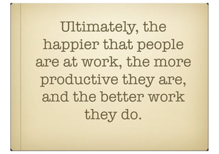 Ultimately, the
 happier that people
are at work, the more
 productive they are,
 and the better work
       they do.
 