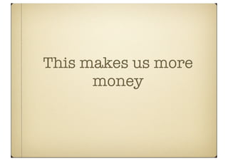 This makes us more
      money
 