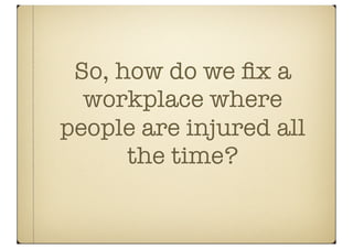 So, how do we ﬁx a
  workplace where
people are injured all
      the time?
 