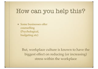 How can you help this?
 Some businesses offer
 counselling
 (Psychological,
 budgeting etc)




  But, workplace culture is known to have the
   biggest effect on reducing (or increasing)
          stress within the workplace
 