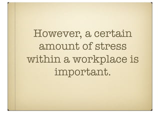 However, a certain
  amount of stress
within a workplace is
     important.
 