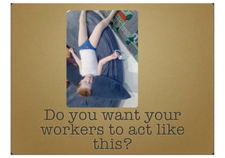 Do you want your
workers to act like
      this?
 
