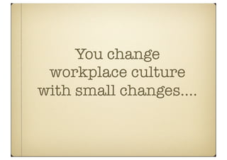 You change
 workplace culture
with small changes....
 