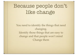 Because people don’t
    like change

You need to identify the things that need
               changing.
  Identify those things that are easy to
  change and that people won’t mind
              Change them
 