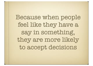 Because when people
 feel like they have a
   say in something,
they are more likely
  to accept decisions
 