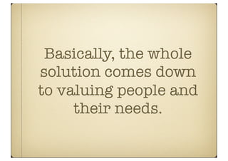 Basically, the whole
solution comes down
to valuing people and
     their needs.
 