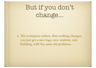 But if you don’t
      change...

The workplace culture, then nothing changes,
you just get a new logo, new uniform, new
building, with the same old problems.
 