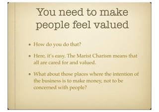 You need to make
people feel valued
How do you do that?

Here, it’s easy. The Marist Charism means that
all are cared for and valued.

What about those places where the intention of
the business is to make money, not to be
concerned with people?
 