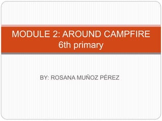 BY: ROSANA MUÑOZ PÉREZ
MODULE 2: AROUND CAMPFIRE
6th primary
 