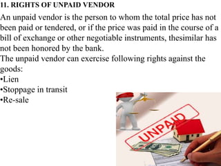 11. RIGHTS OF UNPAID VENDOR
An unpaid vendor is the person to whom the total price has not
been paid or tendered, or if th...