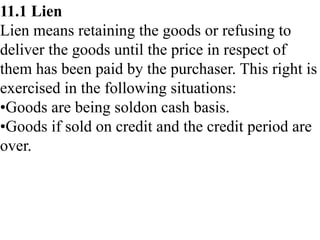 11.1 Lien
Lien means retaining the goods or refusing to
deliver the goods until the price in respect of
them has been paid...
