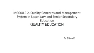 MODULE 2. Quality Concerns and Management
System in Secondary and Senior Secondary
Education
QUALITY EDUCATION
Dr. Shilna V.
 