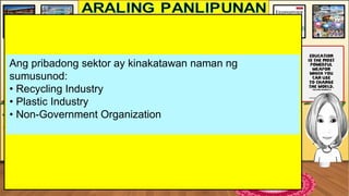 Ang pribadong sektor ay kinakatawan naman ng
sumusunod:
• Recycling Industry
• Plastic Industry
• Non-Government Organization
 