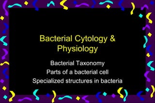 Bacterial Cytology &
      Physiology
      Bacterial Taxonomy
    Parts of a bacterial cell
Specialized structures in bacteria
 