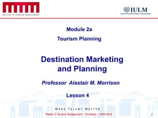 Module 2a
          Tourism Planning



Destination Marketing
    and Planning
Professor Alastair M. Morrison

                 Lesson 4


 Master in Tourism Management – VI edition – 2009-2010   1
 