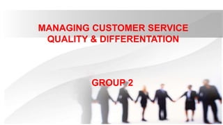 MANAGING CUSTOMER SERVICE
QUALITY & DIFFERENTATION
GROUP 2
 
