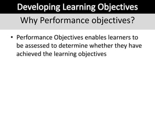 Why Performance objectives?
• Performance Objectives enables learners to
be assessed to determine whether they have
achieved the learning objectives
 