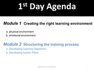 ckby/BasicTTT/18Jul08/Rev6 2
Course outline (Day 1)
Module 1 Creating the right learning environment
a. physical environment
b. emotional environment
Module 2 Structuring the training process
a. Developing Learning Objectives
b. Developing Lesson Plans
1st Day Agenda
 