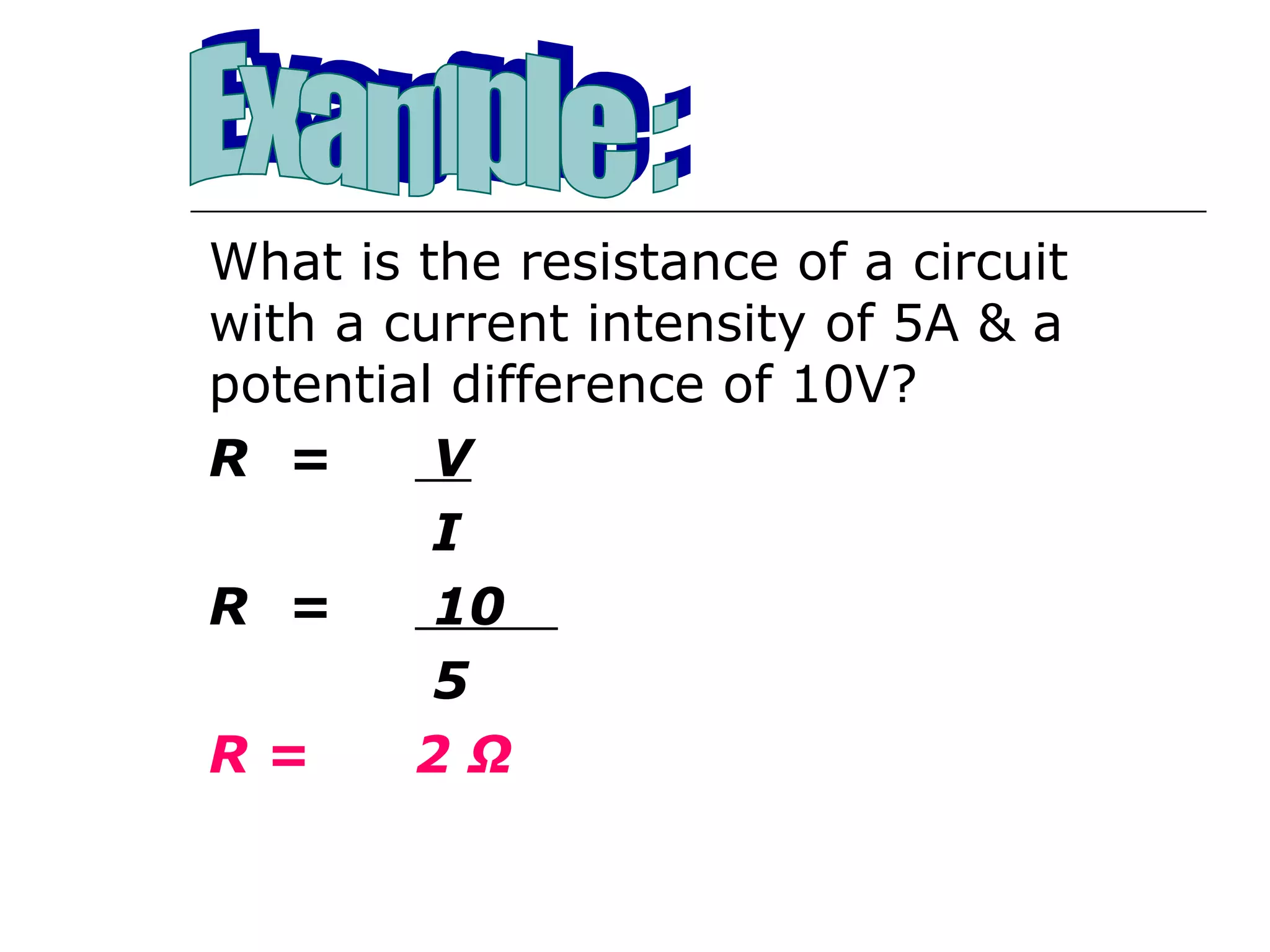 What is the resistance of a circuit
with a current intensity of 5A & a
potential difference of 10V?
R =      V
         I
R =      10
         5
R=      2Ω
 