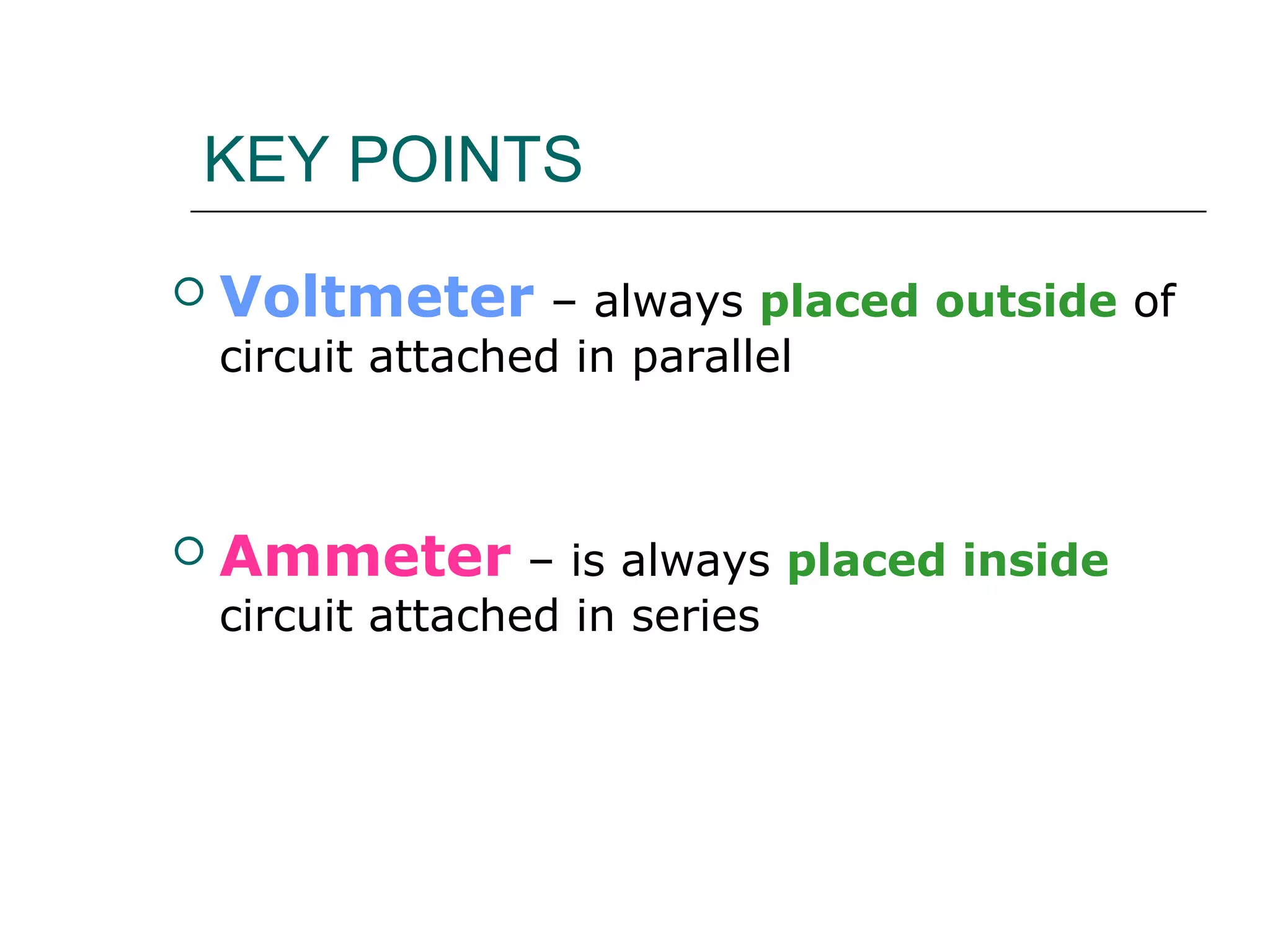 KEY POINTS
   Voltmeter – always placed outside of
    circuit attached in parallel



   Ammeter – is always placed inside
    circuit attached in series
 