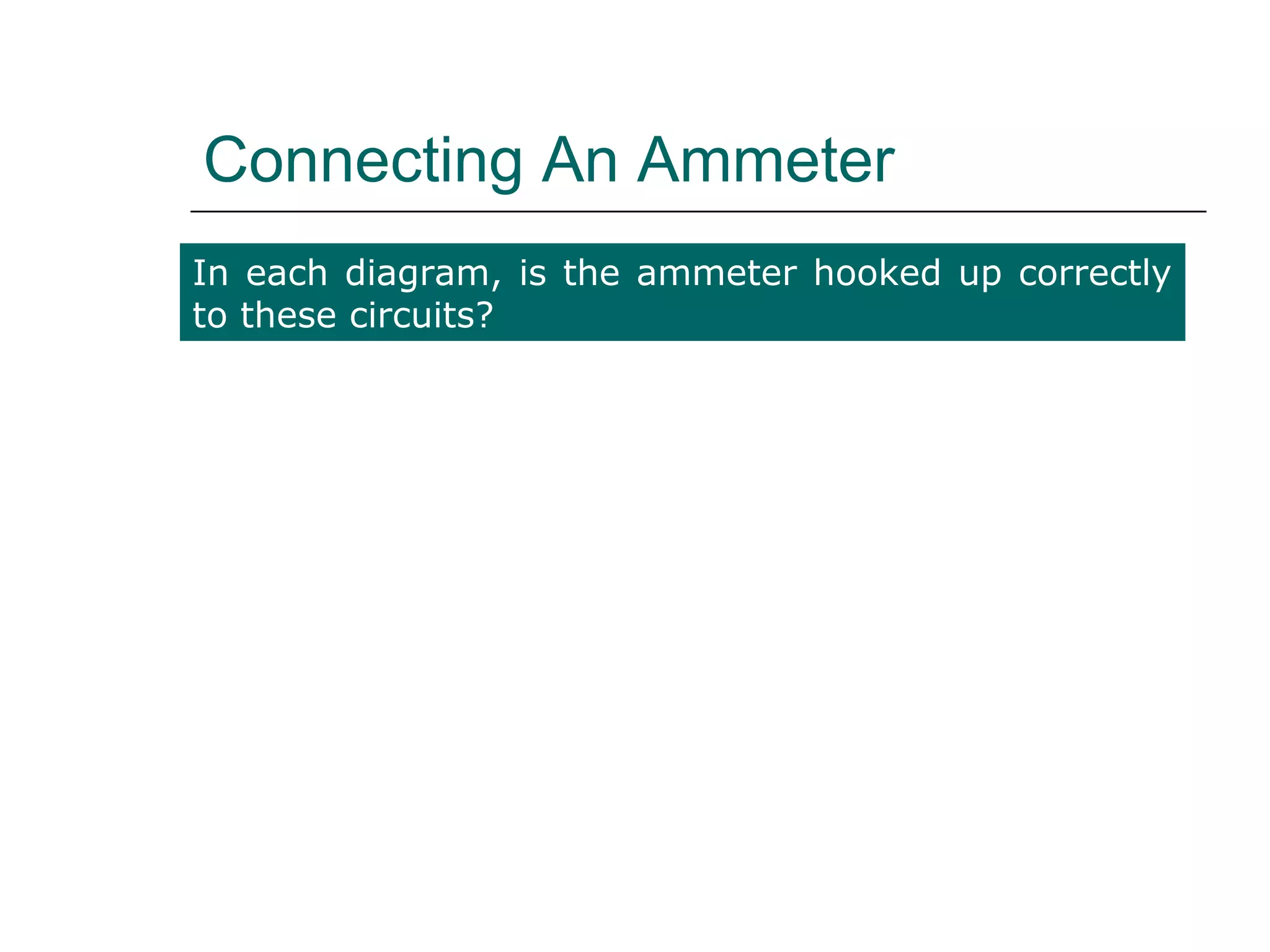 Connecting An Ammeter
In each diagram, is the ammeter hooked up correctly
to these circuits?

                     A
                                                A
A




            A
                      A                  A
 