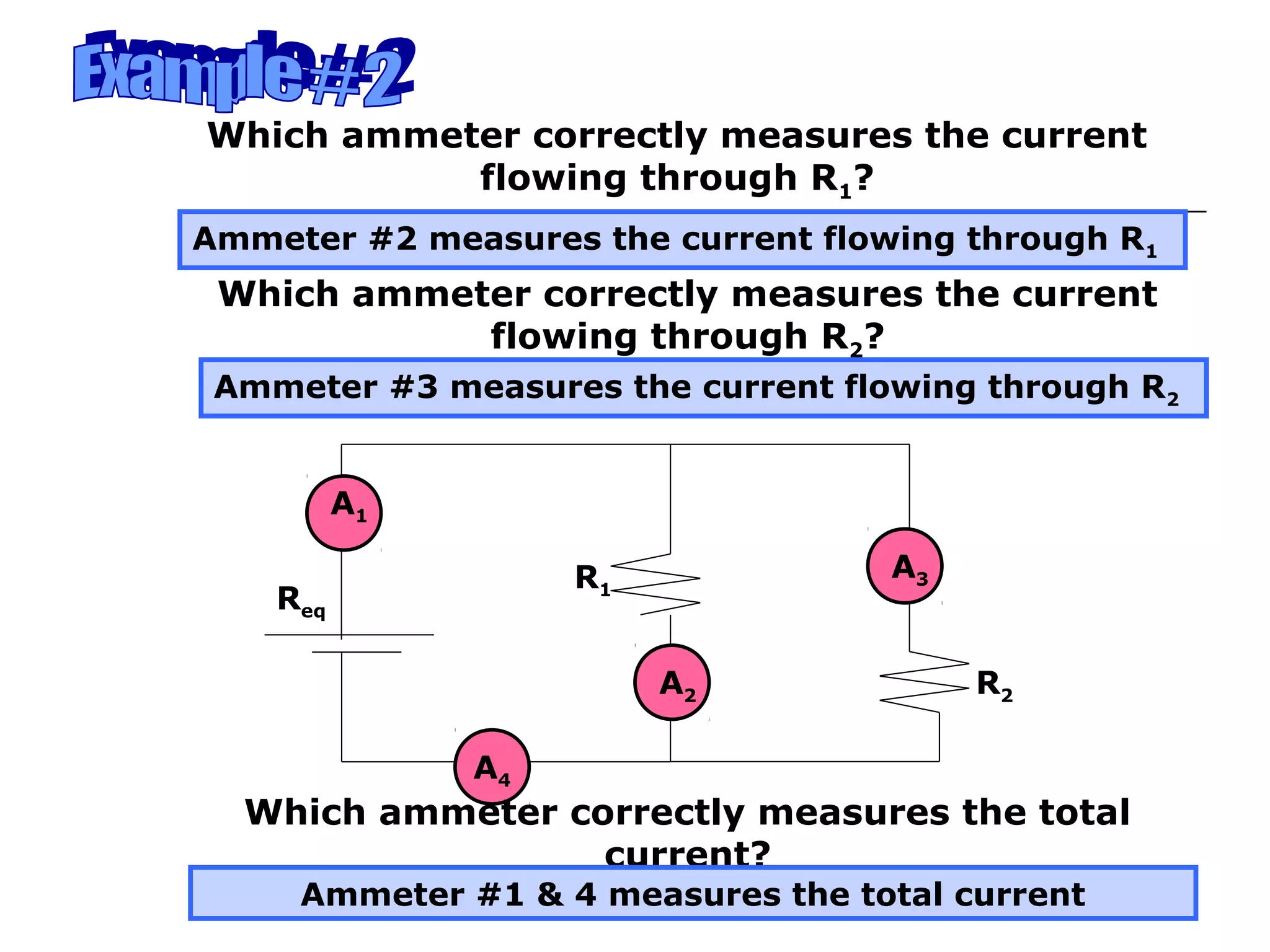 Which ammeter correctly measures the current
           flowing through R1?
Ammeter #2 measures the current flowing through R1
 Which ammeter correctly measures the current
            flowing through R2?
 Ammeter #3 measures the current flowing through R2


          A1

                    R1              A3
    Req

                         A2              R2

               A4
  Which ammeter correctly measures the total
                  current?
     Ammeter #1 & 4 measures the total current
 
