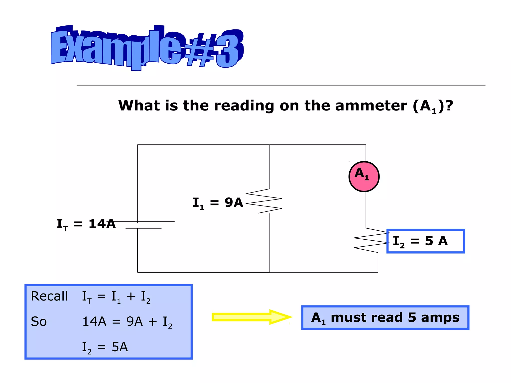 What is the reading on the ammeter (A 1)?



                                            A1

                         I1 = 9A
     IT = 14A
                                                 I2 = 5 A



Recall   IT = I1 + I2
So       14A = 9A + I2                 A1 must read 5 amps

         I2 = 5A
 