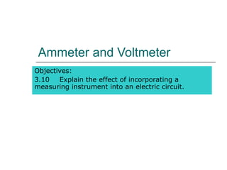 Ammeter and Voltmeter
Objectives:
3.10   Explain the effect of incorporating a
measuring instrument into an electric circuit.
 