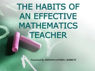 THE HABITS OF
AN EFFECTIVE
MATHEMATICS
TEACHER
PresentedbyMEDWINLUTHERL.BARRETE
 