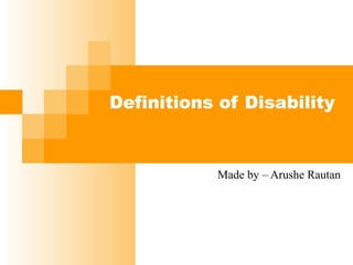 Definitions of Disability
Made by – Arushe Rautan
 