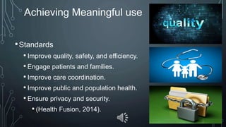 Achieving Meaningful use
•Standards
• Improve quality, safety, and efficiency.
• Engage patients and families.
• Improve care coordination.
• Improve public and population health.
• Ensure privacy and security.
• (Health Fusion, 2014).
 