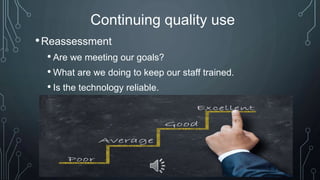 Continuing quality use
•Reassessment
• Are we meeting our goals?
• What are we doing to keep our staff trained.
• Is the technology reliable.
 