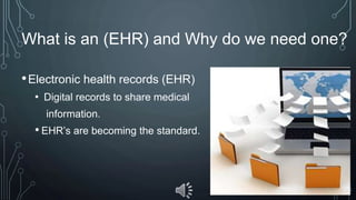 What is an (EHR) and Why do we need one?
•Electronic health records (EHR)
• Digital records to share medical
information.
• EHR’s are becoming the standard.
 