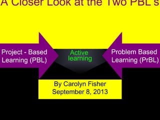 Active
learning
A Closer Look at the Two PBL’s
By Carolyn Fisher
September 8, 2013
Project - Based
Learning (PBL)
Problem Based
Learning (PrBL)
 
