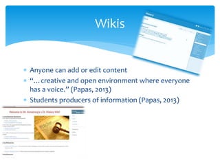  Anyone can add or edit content
 “…creative and open environment where everyone
has a voice.” (Papas, 2013)
 Students producers of information (Papas, 2013)
Wikis
 