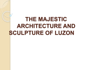 THE MAJESTIC
ARCHITECTURE AND
SCULPTURE OF LUZON
 