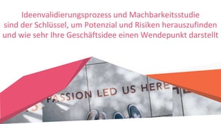Ideenvalidierungsprozess und Machbarkeitsstudie
sind der Schlüssel, um Potenzial und Risiken herauszufinden
und wie sehr Ihre Geschäftsidee einen Wendepunkt darstellt
 