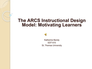 The ARCS Instructional Design
Model: Motivating Learners
Katherine Bandy
EDT 610
St. Thomas University
 