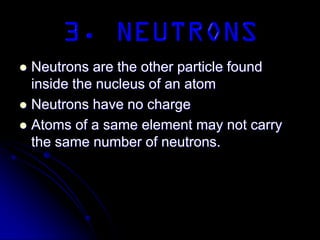  Neutrons are the other particle found
inside the nucleus of an atom
 Neutrons have no charge
 Atoms of a same element may not carry
the same number of neutrons.
 