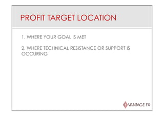 PROFIT TARGET LOCATION
1. WHERE YOUR GOAL IS MET
2. WHERE TECHNICAL RESISTANCE OR SUPPORT IS
OCCURING
 