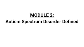 MODULE 2:
Autism Spectrum Disorder Defined
 