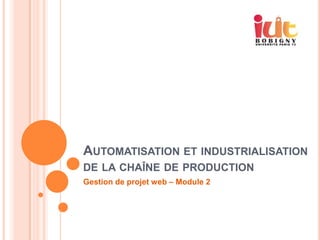 AUTOMATISATION ET INDUSTRIALISATION
DE LA CHAÎNE DE PRODUCTION
Gestion de projet web – Module 2
 
