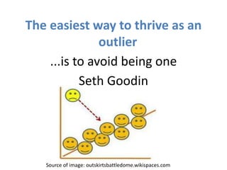 Source of image: outskirtsbattledome.wikispaces.com
The easiest way to thrive as an
outlier
...is to avoid being one
Seth Goodin
 