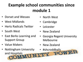 Example school communities since
module 1
• Dorset and Wessex
• West Midlands
• Herts Radicals Twitter
• South West
• East Berks Learning and
Support Group
• Value Makers
• Nottingham University
and Hospitals
• North West
• Cambridge
• Leicester
• New Zealand
• Georgia Regent University
Melbourne
• New Zealand
• #shcroddballs
 