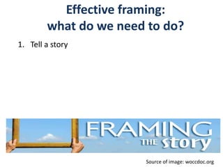 Effective framing:
what do we need to do?
1. Tell a story
Source of image: woccdoc.org
 