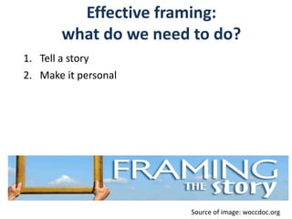 Effective framing:
what do we need to do?
1. Tell a story
2. Make it personal
Source of image: woccdoc.org
 