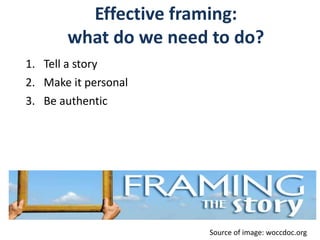 Effective framing:
what do we need to do?
1. Tell a story
2. Make it personal
3. Be authentic
Source of image: woccdoc.org
 