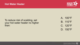 Hot Water Heater
To reduce risk of scalding, set
your hot water heater no higher
than:
A. 100°F
B. 110°F
C. 120°F
D. 150°F
 