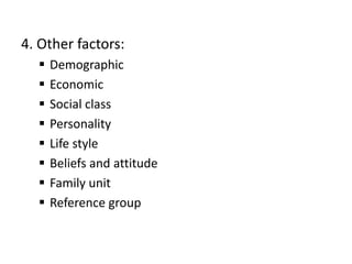 4. Other factors:
 Demographic
 Economic
 Social class
 Personality
 Life style
 Beliefs and attitude
 Family unit
 Reference group
 